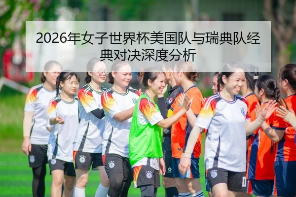 2026年女子世界杯美国队与瑞典队经典对决深度分析