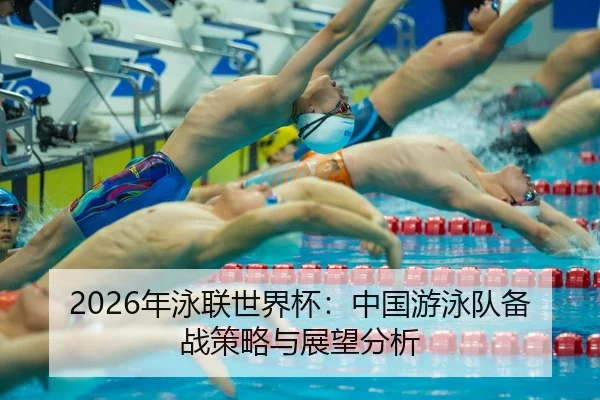 2026年泳联世界杯：中国游泳队备战策略与展望分析