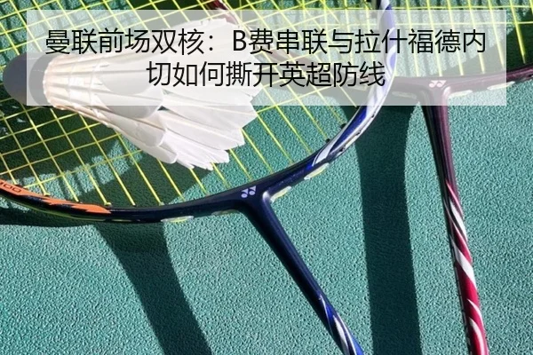 曼联前场双核：B费串联与拉什福德内切如何撕开英超防线