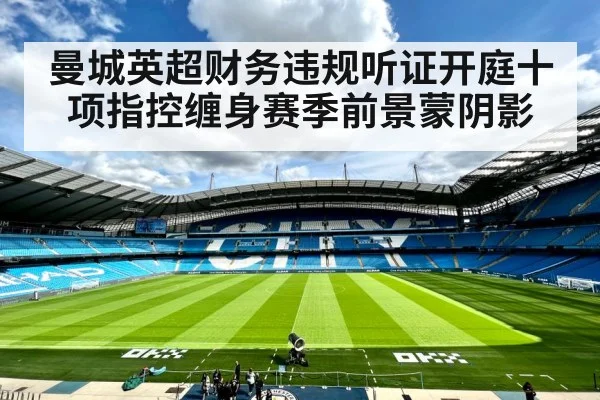 曼城英超财务违规听证开庭十项指控缠身赛季前景蒙阴影
