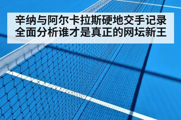辛纳与阿尔卡拉斯硬地交手记录全面分析谁才是真正的网坛新王