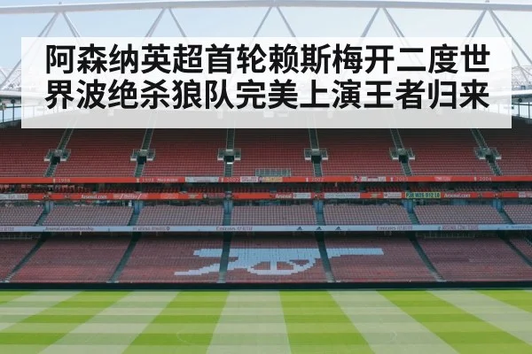 阿森纳英超首轮赖斯梅开二度世界波绝杀狼队完美上演王者归来