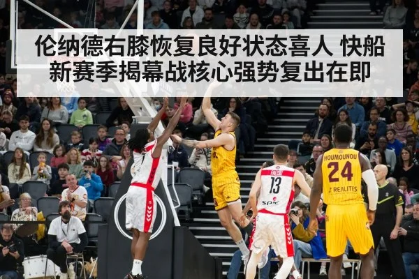 伦纳德右膝恢复良好状态喜人 快船新赛季揭幕战核心强势复出在即