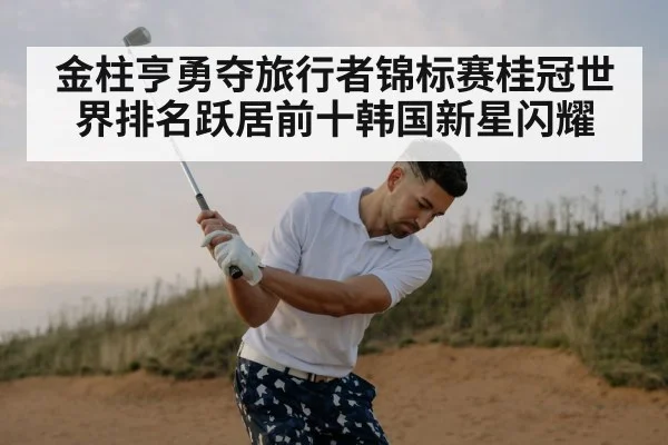 金柱亨勇夺旅行者锦标赛桂冠世界排名跃居前十韩国新星闪耀
