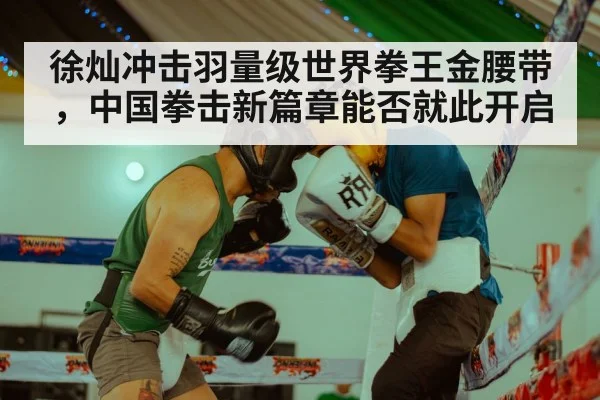 徐灿冲击羽量级世界拳王金腰带，中国拳击新篇章能否就此开启