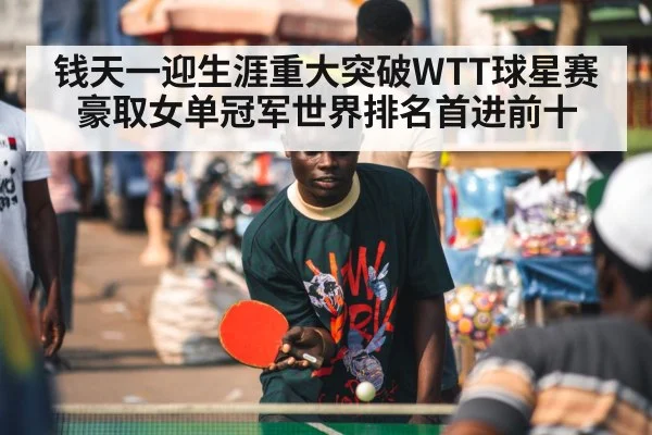 钱天一迎生涯重大突破WTT球星赛豪取女单冠军世界排名首进前十