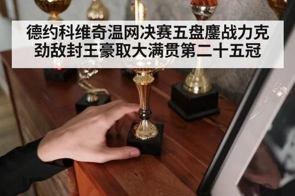 德约科维奇温网决赛五盘鏖战力克劲敌封王豪取大满贯第二十五冠